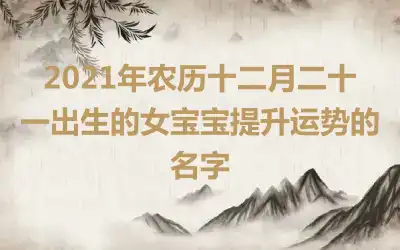 2021年农历十二月二十一出生的女宝宝提升运势的名字