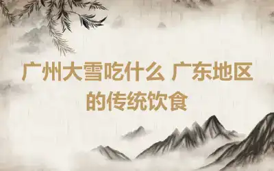 广州大雪吃什么 广东地区的传统饮食