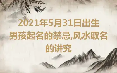 2021年5月31日出生男孩起名的禁忌,风水取名的讲究