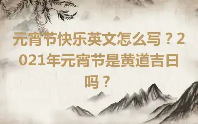 元宵节快乐英文怎么写？2021年元宵节是黄道吉日吗？