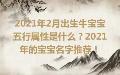 2021年2月出生牛宝宝五行属性是什么？2021年的宝宝名字推荐！