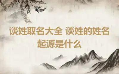 谈姓取名大全 谈姓的姓名起源是什么