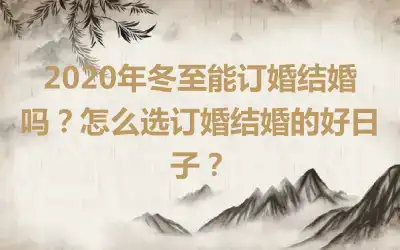 2020年冬至能订婚结婚吗？怎么选订婚结婚的好日子？