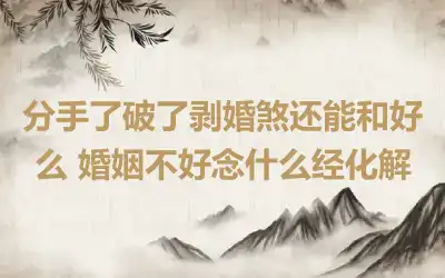 分手了破了剥婚煞还能和好么 婚姻不好念什么经化解