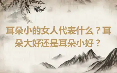 耳朵小的女人代表什么？耳朵大好还是耳朵小好？
