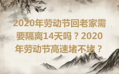 2020年劳动节回老家需要隔离14天吗?2020年劳动节高速堵不堵?