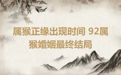 属猴正缘出现时间 92属猴婚姻最终结局