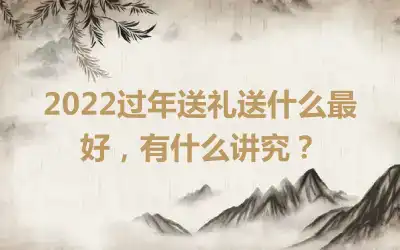 2022过年送礼送什么最好，有什么讲究？