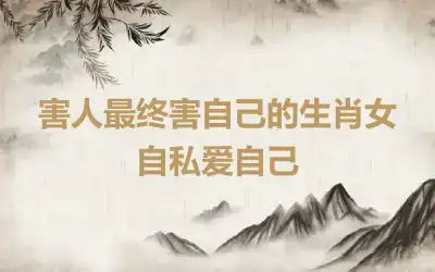 害人最终害自己的生肖女 自私爱自己