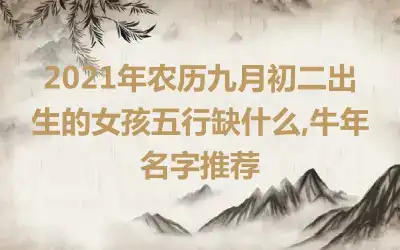 2021年农历九月初二出生的女孩五行缺什么,牛年名字推荐