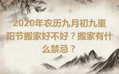 2020年农历九月初九重阳节搬家好不好？搬家有什么禁忌？