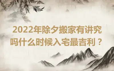 2022年除夕搬家有讲究吗什么时候入宅最吉利？