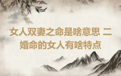 女人双妻之命是啥意思 二婚命的女人有啥特点