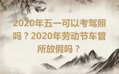 2020年五一可以考驾照吗？2020年劳动节车管所放假吗？