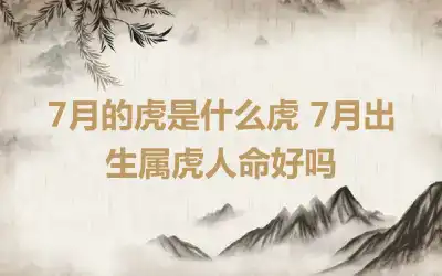 7月的虎是什么虎 7月出生属虎人命好吗