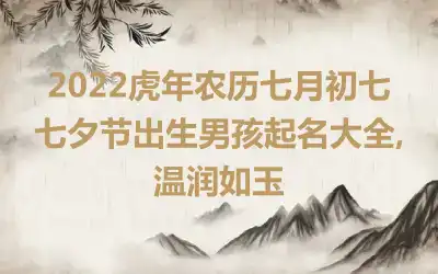 2022虎年农历七月初七七夕节出生男孩起名大全,温润如玉