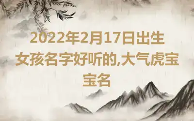 2022年2月17日出生女孩名字好听的,大气虎宝宝名