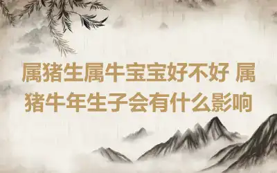 属猪生属牛宝宝好不好 属猪牛年生子会有什么影响