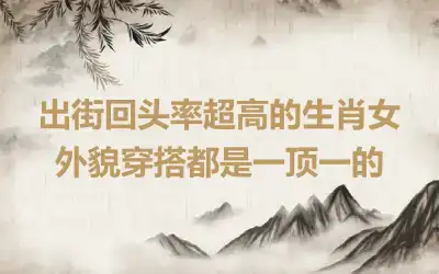出街回头率超高的生肖女 外貌穿搭都是一顶一的