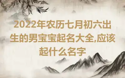 2022年农历七月初六出生的男宝宝起名大全,应该起什么名字