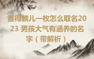 喜得麟儿一枚怎么取名2023 男孩大气有涵养的名字（带解析）