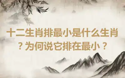 十二生肖排最小是什么生肖？为何说它排在最小？