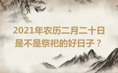 2021年农历二月二十日是不是祭祀的好日子？