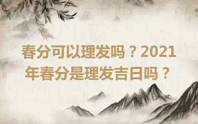 春分可以理发吗？2021年春分是理发吉日吗？