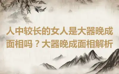 人中较长的女人是大器晚成面相吗？大器晚成面相解析