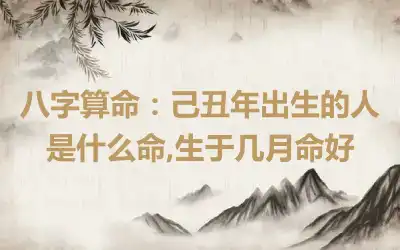八字算命：己丑年出生的人是什么命,生于几月命好