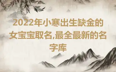 2022年小寒出生缺金的女宝宝取名,最全最新的名字库