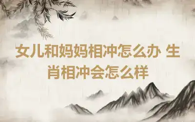 女儿和妈妈相冲怎么办 生肖相冲会怎么样
