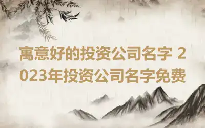 寓意好的投资公司名字 2023年投资公司名字免费