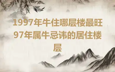1997年牛住哪层楼最旺 97年属牛忌讳的居住楼层