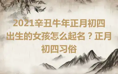 2021辛丑牛年正月初四出生的女孩怎么起名？正月初四习俗