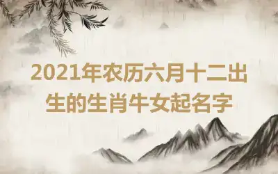 2021年农历六月十二出生的生肖牛女起名字