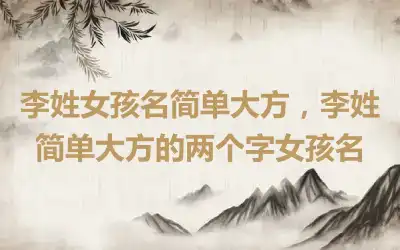 李姓女孩名简单大方，李姓简单大方的两个字女孩名