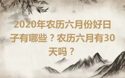 2020年农历六月份好日子有哪些？农历六月有30天吗？