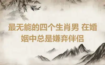 最无能的四个生肖男 在婚姻中总是嫌弃伴侣