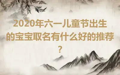 2020年六一儿童节出生的宝宝取名有什么好的推荐？
