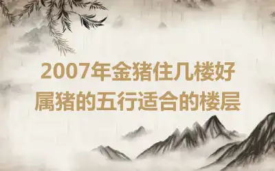 2007年金猪住几楼好 属猪的五行适合的楼层
