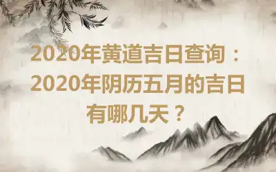 2020年黄道吉日查询：2020年阴历五月的吉日有哪几天？