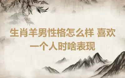 生肖羊男性格怎么样 喜欢一个人时啥表现