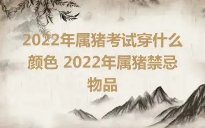 2022年属猪考试穿什么颜色 2022年属猪禁忌物品