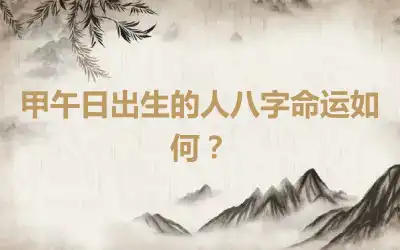 甲午日出生的人八字命运如何？