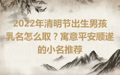 2022年清明节出生男孩乳名怎么取？寓意平安顺遂的小名推荐