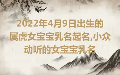 2022年4月9日出生的属虎女宝宝乳名起名,小众动听的女宝宝乳名