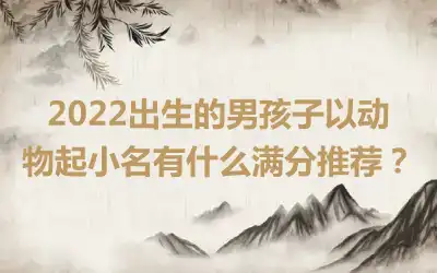 2022出生的男孩子以动物起小名有什么满分推荐？