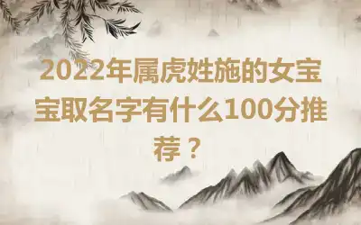 2022年属虎姓施的女宝宝取名字有什么100分推荐？