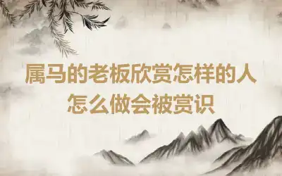 属马的老板欣赏怎样的人 怎么做会被赏识